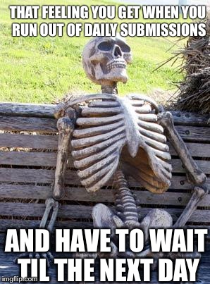 Waiting Skeleton Meme | THAT FEELING YOU GET WHEN YOU RUN OUT OF DAILY SUBMISSIONS; AND HAVE TO WAIT TIL THE NEXT DAY | image tagged in memes,waiting skeleton | made w/ Imgflip meme maker