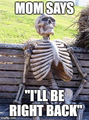 Waiting Skeleton Meme | MOM SAYS; "I'LL BE RIGHT BACK" | image tagged in memes,waiting skeleton | made w/ Imgflip meme maker