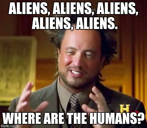 aliens but no humans? | ALIENS, ALIENS, ALIENS, ALIENS, ALIENS. WHERE ARE THE HUMANS? | image tagged in aliens | made w/ Imgflip meme maker
