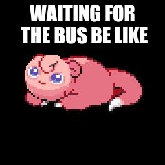 JigglyPoke | WAITING FOR THE BUS BE LIKE | image tagged in jigglypoke | made w/ Imgflip meme maker