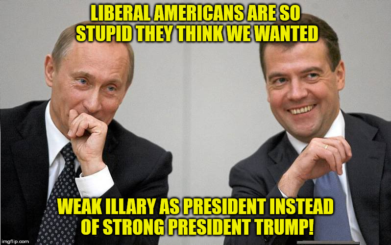 LIBERAL AMERICANS ARE SO STUPID THEY THINK WE WANTED; WEAK ILLARY AS PRESIDENT INSTEAD OF STRONG PRESIDENT TRUMP! | image tagged in putin medvedev | made w/ Imgflip meme maker