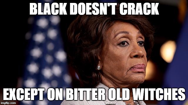 BLACK DOESN'T CRACK; EXCEPT ON BITTER OLD WITCHES | image tagged in memes,maxine waters,corruption,democrat party | made w/ Imgflip meme maker