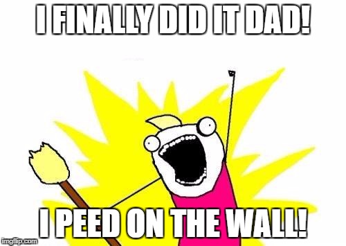 I DID IT DAD! |  I FINALLY DID IT DAD! I PEED ON THE WALL! | image tagged in memes,x all the y | made w/ Imgflip meme maker