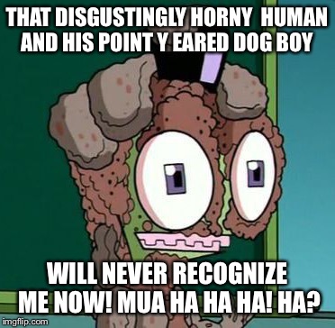 THAT DISGUSTINGLY HORNY  HUMAN AND HIS POINT Y EARED DOG BOY WILL NEVER RECOGNIZE ME NOW! MUA HA HA HA! HA? | made w/ Imgflip meme maker