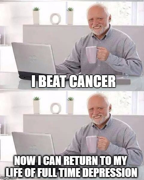 Extra Dark Like My Coffee | I BEAT CANCER; NOW I CAN RETURN TO MY LIFE OF FULL TIME DEPRESSION | image tagged in cancer,depression,demotivational,my life,what am i doing with my life | made w/ Imgflip meme maker