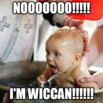 baptism baby | NOOOOOOO!!!!! I'M WICCAN!!!!!! | image tagged in baptism baby | made w/ Imgflip meme maker