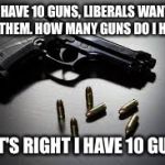 guns and ammo | I HAVE 10 GUNS, LIBERALS WANT 8 OF THEM. HOW MANY GUNS DO I HAVE? THAT'S RIGHT I HAVE 10 GUNS. | image tagged in guns and ammo | made w/ Imgflip meme maker