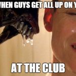 Alien | WHEN GUYS GET ALL UP ON YA; AT THE CLUB | image tagged in alien | made w/ Imgflip meme maker