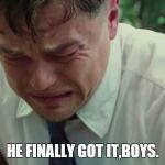 Leo Crying like a bitch | HE FINALLY GOT IT,BOYS. | image tagged in leo crying like a bitch | made w/ Imgflip meme maker