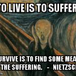 suffering | TO LIVE IS TO SUFFER, TO SURVIVE IS TO FIND SOME MEANING IN THE SUFFERING.    -   NIETZSCHE. | image tagged in suffering | made w/ Imgflip meme maker