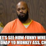 suge knight court  | LET'S SEE HOW FUNNY WHEN I KIDNAP YO MONKEY ASS, CHRIS | image tagged in suge knight court | made w/ Imgflip meme maker