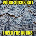 work sucks  | WORK SUCKS BUT; I NEED THE BUCKS | image tagged in moneyxxx | made w/ Imgflip meme maker