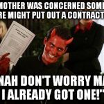 DON'T LOOK NOW! | MY MOTHER WAS CONCERNED SOMEONE UP HERE MIGHT PUT OUT A CONTRACT ON ME; "NAH DON'T WORRY MA, I ALREADY GOT ONE!" | image tagged in contractwiththedevil | made w/ Imgflip meme maker