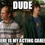 dude wheres my car | DUDE; WHERE IS MY ACTING CAREER? | image tagged in dude wheres my car | made w/ Imgflip meme maker