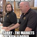 Has he done something? :) | DICAPRIO MEME? SORRY - THE MARKETS BEEN FLOODED | image tagged in pawn,memes,leonardo dicaprio,pawn stars rebuttal,pawn stars | made w/ Imgflip meme maker