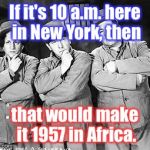 The Third World time change  | If it's 10 a.m. here in New York, then; that would make it 1957 in Africa. | image tagged in three stooges thinking,third world,time change | made w/ Imgflip meme maker