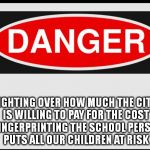 HEY LPS, PAYING FOR FINGERPRINTING IS CHEAPER THAN SETTLING LAWSUITS | FIGHTING OVER HOW MUCH THE CITY IS WILLING TO PAY FOR THE COST FOR FINGERPRINTING THE SCHOOL PERSONNEL PUTS ALL OUR CHILDREN AT RISK | image tagged in danger | made w/ Imgflip meme maker