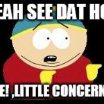 Eric cartman | YEAH SEE DAT HOE; BYE! ,LITTLE CONCERNED | image tagged in eric cartman | made w/ Imgflip meme maker