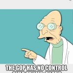 GOP hates trump | THE GOP HAS NO CONTROL OVER TRUMP,  THAT'S WHY THEY WANT HIM GONE!!! | image tagged in politics | made w/ Imgflip meme maker