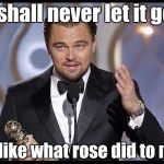 leonardo dicaprio | I shall never let it go. Unlike what rose did to me. | image tagged in leonardo dicaprio | made w/ Imgflip meme maker