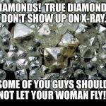 Don't let her fly on false pretenses.  For your own well-being. | DIAMONDS!  TRUE DIAMONDS DON'T SHOW UP ON X-RAY. SOME OF YOU GUYS SHOULD NOT LET YOUR WOMAN FLY! | image tagged in ddiamonds,x-ray,fake jewelry | made w/ Imgflip meme maker