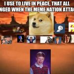 The meme nation attacked | I USE TO LIVE IN PEACE, THAT ALL CHANGED WHEN THE MEME NATION ATTACKED | image tagged in and then fire nation attacked,bad luck brian,doge,first world problems,memes,meme | made w/ Imgflip meme maker