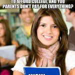 Sheltered College Freshman | SO YOU ACTUALLY HAVE TO WORK TO AFFORD COLLEGE, AND YOU PARENTS DON'T PAY FOR EVERYTHING? WOW | image tagged in sheltered college freshman,memes,millennial | made w/ Imgflip meme maker