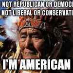 Divide and Conquer | I 'M NOT REPUBLICAN OR DEMOCRAT; I'M NOT LIBERAL OR CONSERVATIVE; I'M AMERICAN | image tagged in indians,memes | made w/ Imgflip meme maker