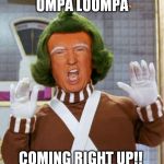 trumpaloopa | OMPA LOOMPA; COMING RIGHT UP!! | image tagged in trumpaloopa | made w/ Imgflip meme maker