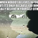 sad pepe | WHEN NOBODY BELIEVES IN YOU BUT IT'S OKAY BECAUSE YOU DON'T REALLY BELIEVE IN YOURSELF EITHER | image tagged in sad pepe | made w/ Imgflip meme maker