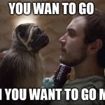 Puppy Monkey Baby | YOU WAN TO GO; HUH YOU WANT TO GO MAN | image tagged in puppy monkey baby | made w/ Imgflip meme maker