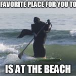 Surfing Grim Reaper | HIS FAVORITE PLACE FOR YOU TO DIE; IS AT THE BEACH | image tagged in surfing grim reaper | made w/ Imgflip meme maker