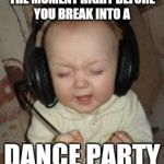 music baby | THE MOMENT RIGHT BEFORE YOU BREAK INTO A; DANCE PARTY | image tagged in music baby | made w/ Imgflip meme maker
