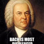 Bach is most displeased | BACH IS MOST DISPLEASED | image tagged in bach,bach is most displeased,music,memes,meme | made w/ Imgflip meme maker