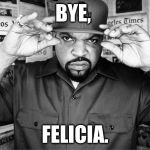 Ice Cube Bye Felicia High-Rez | BYE, FELICIA. | image tagged in ice cube bye felicia high-rez | made w/ Imgflip meme maker