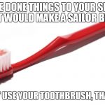 Gross toothbrush | YOU'VE DONE THINGS TO YOUR SPOUSE THAT WOULD MAKE A SAILOR BLUSH; BUT IF THEY USE YOUR TOOTHBRUSH, THAT'S GROSS | image tagged in toothbrush | made w/ Imgflip meme maker
