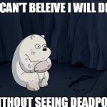 Whhyyyyyyy! | I CAN'T BELEIVE I WILL DIE; WITHOUT SEEING DEADPOOL | image tagged in we bare bears,ice bear,alone,scared,beartrap,deadpool | made w/ Imgflip meme maker
