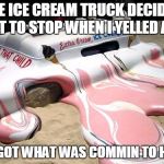 Melted Ice Cream Truck | THE ICE CREAM TRUCK DECIDED NOT TO STOP WHEN I YELLED AT... HE GOT WHAT WAS COMMIN TO HIM. | image tagged in melted ice cream truck | made w/ Imgflip meme maker
