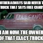 Free Candy | MY MOTHER ALWAYS SAID NEVER TRUST A TRUCK THAT SAYS FREE CANDY. . . I AM NOW THE OWNER OF THAT EXACT TRUCK . | image tagged in free candy | made w/ Imgflip meme maker