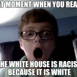 That moment when you realize it wasn't a fart | THAT MOMENT WHEN YOU REALIZE; THE WHITE HOUSE IS RACIST BECAUSE IT IS WHITE | image tagged in that moment when you realize it wasn't a fart | made w/ Imgflip meme maker