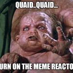 Kuato says | QUAID..QUAID... TURN ON THE MEME REACTOR | image tagged in kuato says | made w/ Imgflip meme maker