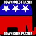 Republican logo | DOWN GOES FRAZIER; DOWN GOES FRAZIER | image tagged in republican logo | made w/ Imgflip meme maker