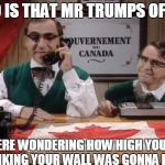 CANADA CALL | HELLO IS THAT MR TRUMPS OFFICE? WE WERE WONDERING HOW HIGH YOU WERE THINKING YOUR WALL WAS GONNA BE AY | image tagged in canada call | made w/ Imgflip meme maker