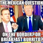 Dumbfounded Christie | THE MEXICAN QUESTION ON THE BORDER? OR BREAKFAST BURRITO? | image tagged in dumbfounded christie | made w/ Imgflip meme maker