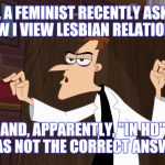 Dr. Heinz Doofenshmirtz - "Air Quotes" | SO, A FEMINIST RECENTLY ASKED ME HOW I VIEW LESBIAN RELATIONSHIPS; AND, APPARENTLY, "IN HD" WAS NOT THE CORRECT ANSWER | image tagged in memes,funny,hilarious,phineas and ferb,dr evil laser,lesbians | made w/ Imgflip meme maker