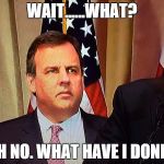 Chris Christie | WAIT......WHAT? OH NO. WHAT HAVE I DONE? | image tagged in chris christie | made w/ Imgflip meme maker