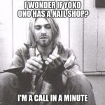 Kurt Cobain | I WONDER IF YOKO ONO HAS A NAIL SHOP? I'M A CALL IN A MINUTE | image tagged in kurt cobain | made w/ Imgflip meme maker