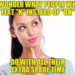 Wondering Woman | I WONDER WHAT PEOPLE WHO TEXT "K" INSTEAD OF "OK"; DO WITH ALL THEIR EXTRA SPARE TIME | image tagged in wondering woman | made w/ Imgflip meme maker