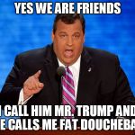 Chris Christie | YES WE ARE FRIENDS; I CALL HIM MR. TRUMP AND HE CALLS ME FAT DOUCHEBAG | image tagged in chris christie | made w/ Imgflip meme maker