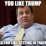trump's Secretary of Transportation | YOU LIKE TRUMP; I GUESS YOU LIKE SETTING IN TRAFFIC TO | image tagged in chris christie | made w/ Imgflip meme maker